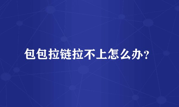 包包拉链拉不上怎么办？