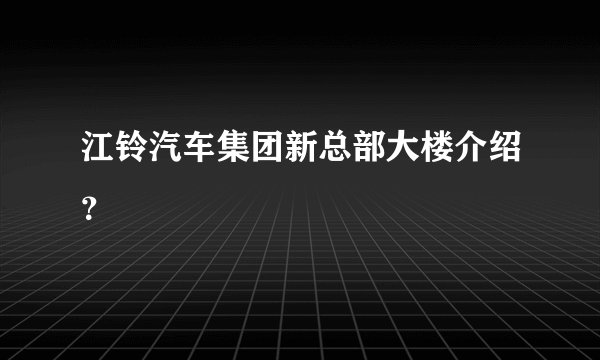 江铃汽车集团新总部大楼介绍？