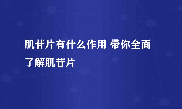 肌苷片有什么作用 带你全面了解肌苷片
