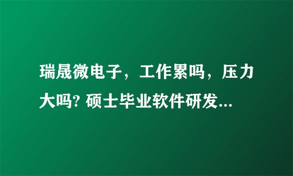 瑞晟微电子，工作累吗，压力大吗? 硕士毕业软件研发，待遇9000/月，这个到底怎么样？