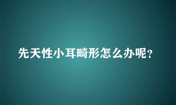 先天性小耳畸形怎么办呢？