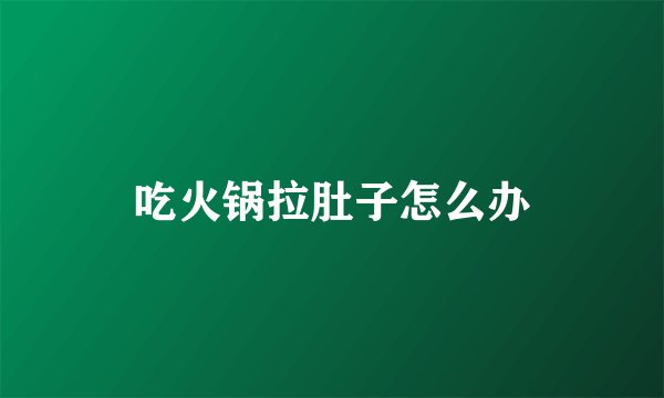 吃火锅拉肚子怎么办