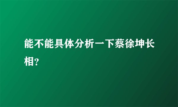 能不能具体分析一下蔡徐坤长相?