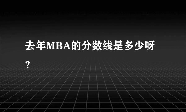 去年MBA的分数线是多少呀?