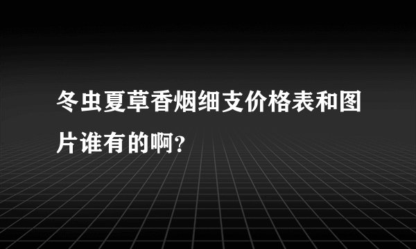 冬虫夏草香烟细支价格表和图片谁有的啊？