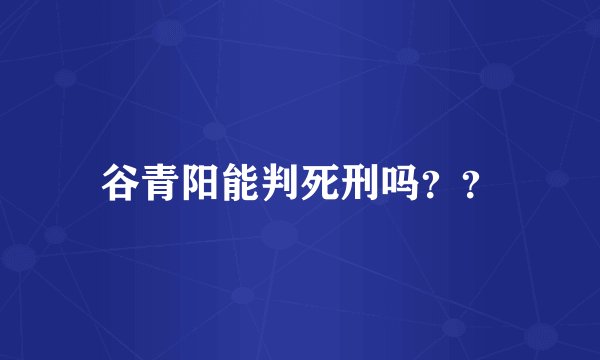 谷青阳能判死刑吗？？