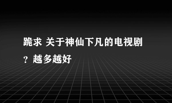 跪求 关于神仙下凡的电视剧?越多越好