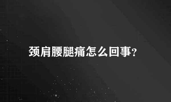 颈肩腰腿痛怎么回事？