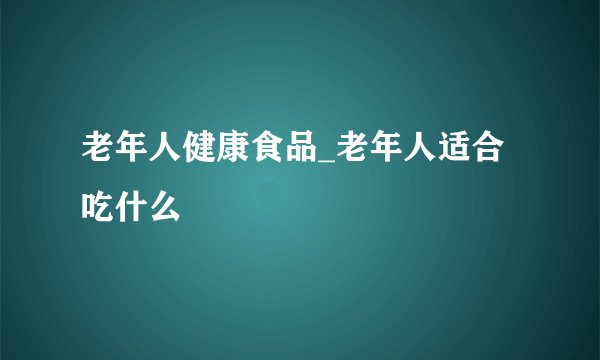 老年人健康食品_老年人适合吃什么