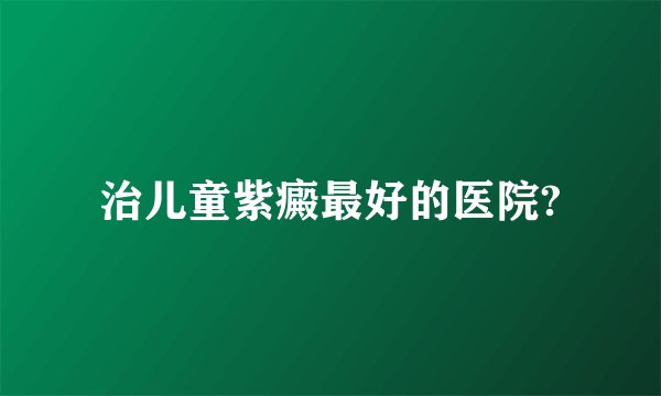 治儿童紫癜最好的医院?