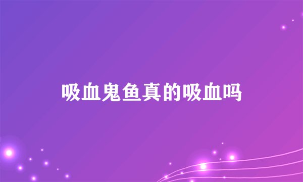 吸血鬼鱼真的吸血吗