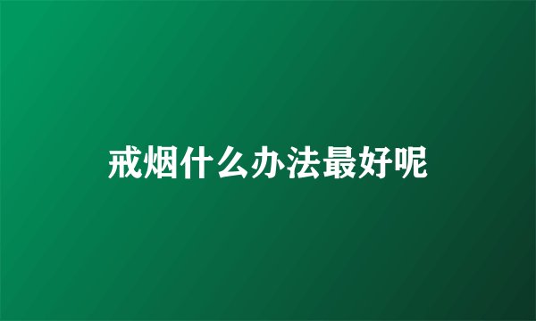 戒烟什么办法最好呢