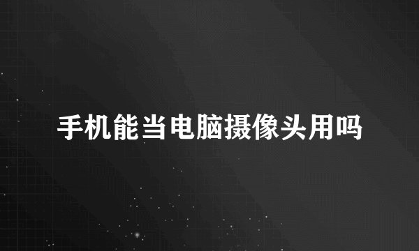 手机能当电脑摄像头用吗