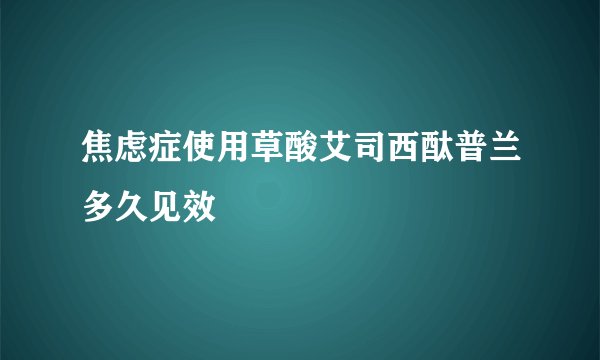焦虑症使用草酸艾司西酞普兰多久见效