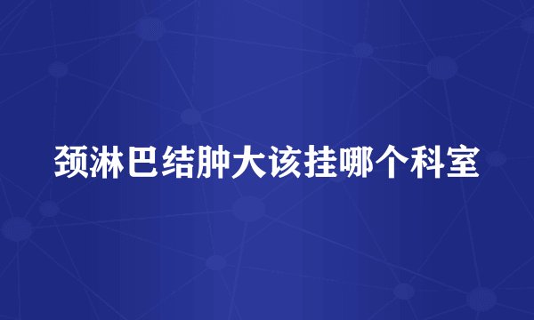 颈淋巴结肿大该挂哪个科室