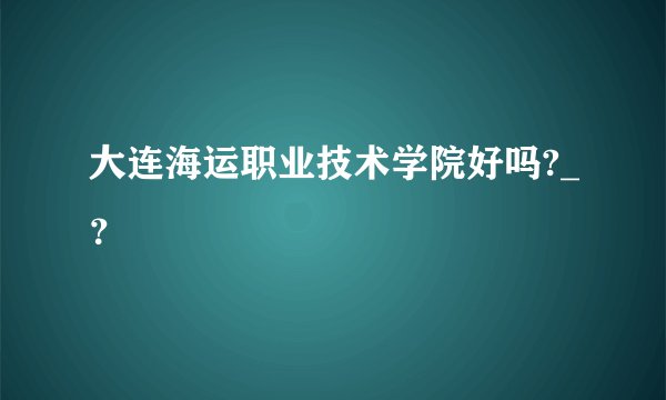 大连海运职业技术学院好吗?_？