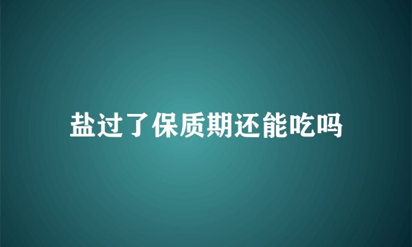 盐过了保质期还能吃吗