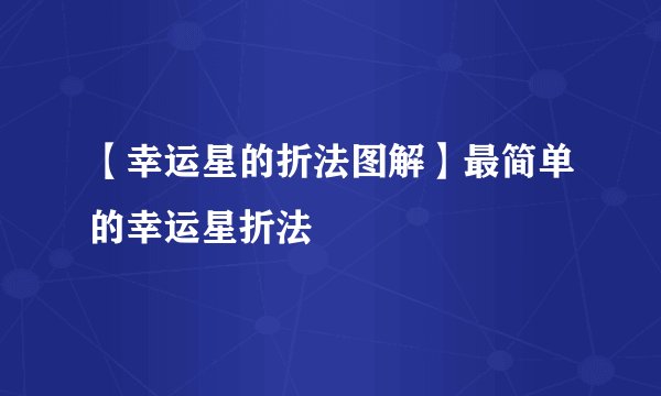 【幸运星的折法图解】最简单的幸运星折法