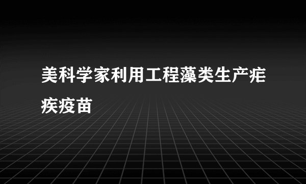 美科学家利用工程藻类生产疟疾疫苗