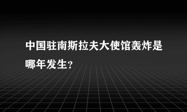 中国驻南斯拉夫大使馆轰炸是哪年发生？