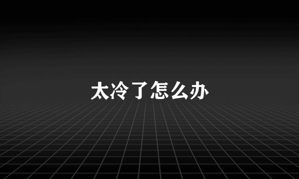 太冷了怎么办
