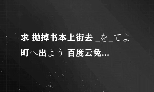 求 抛掉书本上街去 _を_てよ町へ出よう 百度云免费在线观看资源