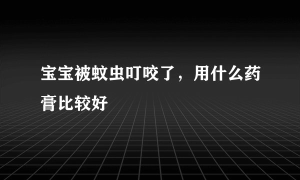 宝宝被蚊虫叮咬了,用什么药膏比较好