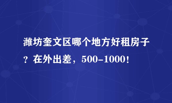 潍坊奎文区哪个地方好租房子？在外出差，500-1000！