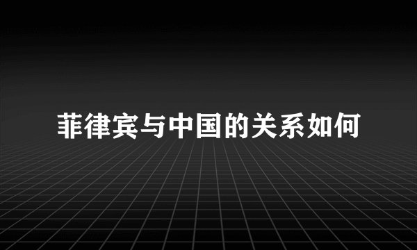 菲律宾与中国的关系如何