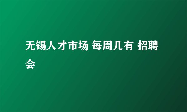 无锡人才市场 每周几有 招聘会