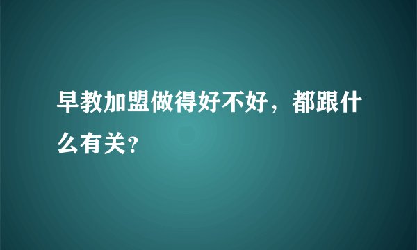 早教加盟做得好不好，都跟什么有关？