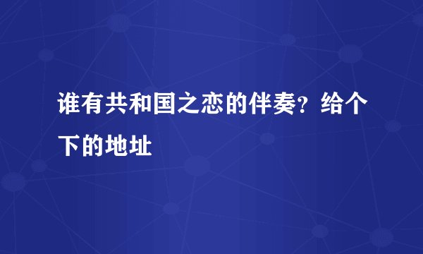 谁有共和国之恋的伴奏？给个下的地址