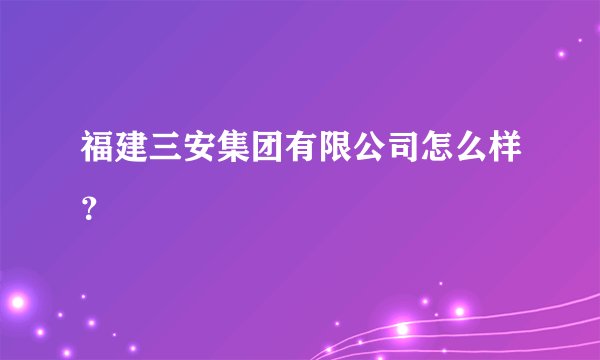 福建三安集团有限公司怎么样？