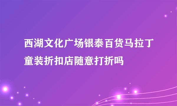 西湖文化广场银泰百货马拉丁童装折扣店随意打折吗