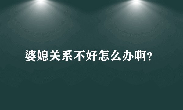婆媳关系不好怎么办啊？