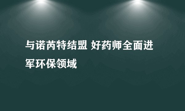 与诺芮特结盟 好药师全面进军环保领域