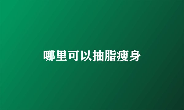 哪里可以抽脂瘦身