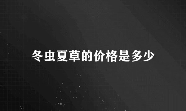 冬虫夏草的价格是多少