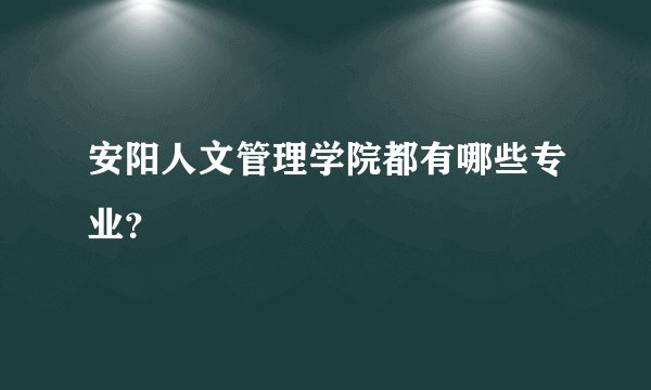 安阳人文管理学院都有哪些专业？