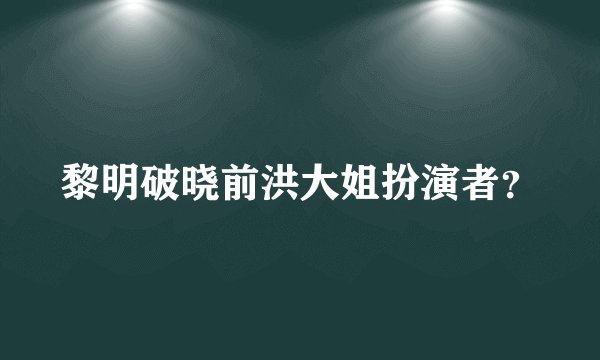 黎明破晓前洪大姐扮演者？