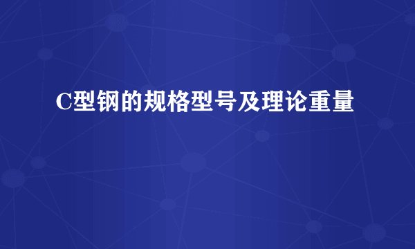 C型钢的规格型号及理论重量