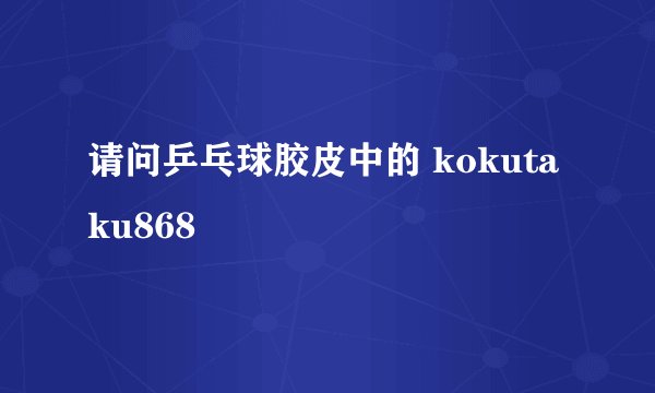 请问乒乓球胶皮中的 kokutaku868