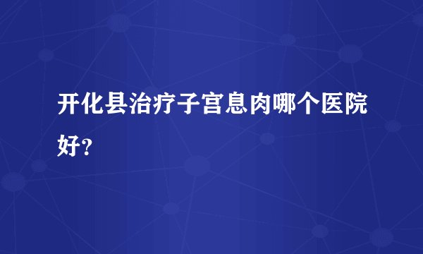 开化县治疗子宫息肉哪个医院好?
