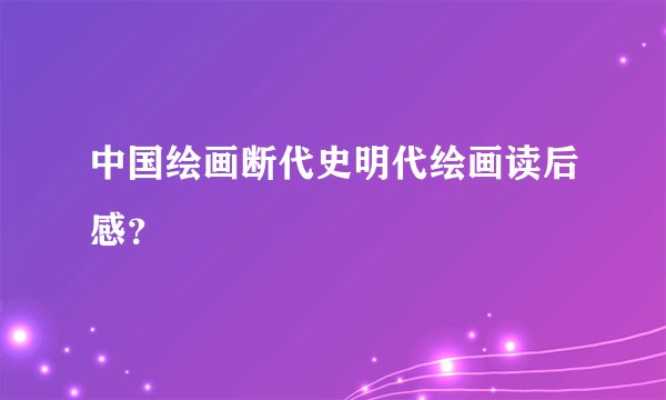 中国绘画断代史明代绘画读后感？
