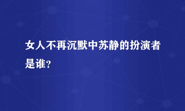 女人不再沉默中苏静的扮演者是谁？