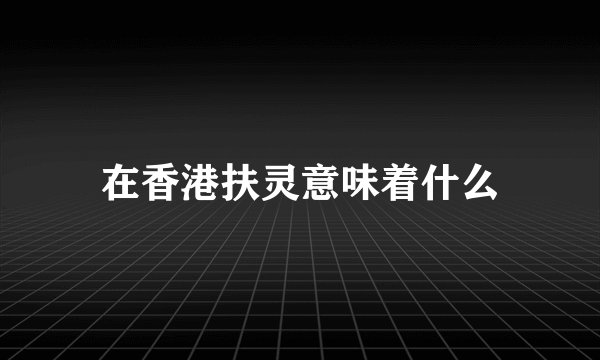 在香港扶灵意味着什么