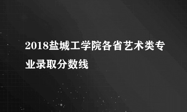 2018盐城工学院各省艺术类专业录取分数线