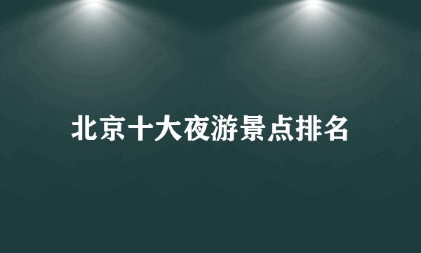 北京十大夜游景点排名