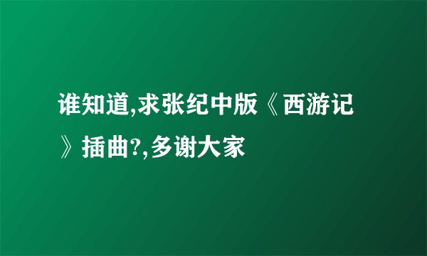 谁知道,求张纪中版《西游记》插曲?,多谢大家