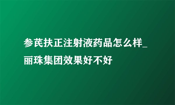 参芪扶正注射液药品怎么样_丽珠集团效果好不好